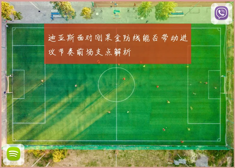 迪亚斯面对刚果金防线能否带动进攻节奏前场支点解析