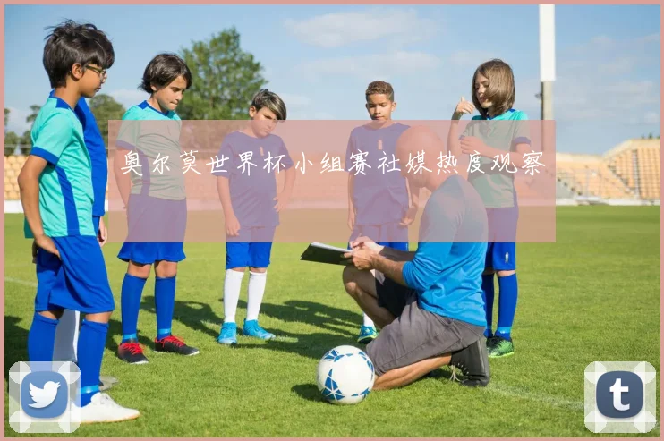 奥尔莫世界杯小组赛社媒热度观察