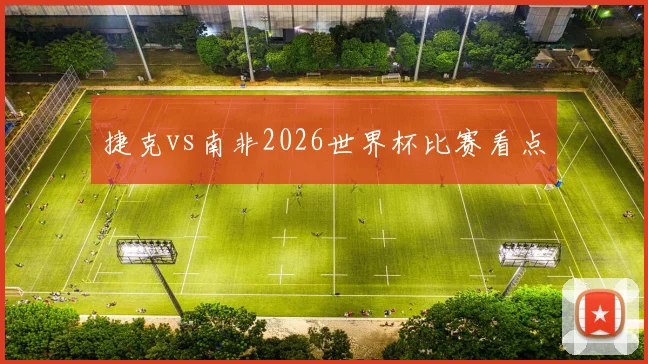 捷克vs南非2026世界杯比赛看点