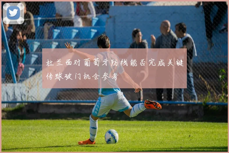 杜兰面对葡萄牙防线能否完成关键传球破门机会参考
