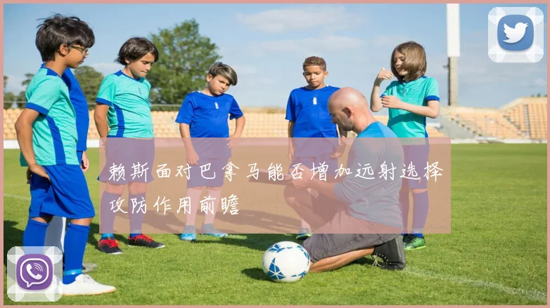 赖斯面对巴拿马能否增加远射选择攻防作用前瞻