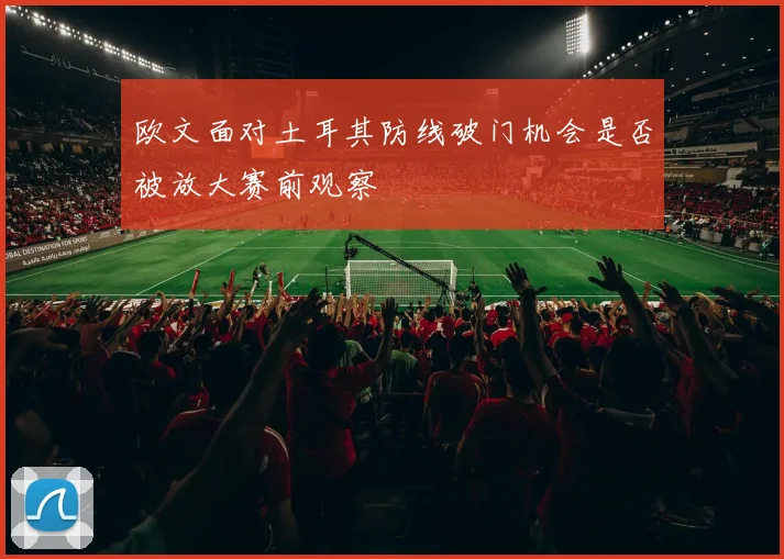 欧文面对土耳其防线破门机会是否被放大赛前观察