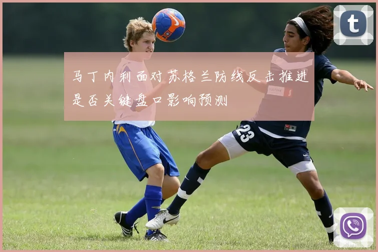 马丁内利面对苏格兰防线反击推进是否关键盘口影响预测