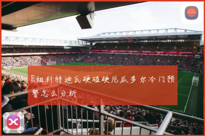 E组科特迪瓦硬碰硬厄瓜多尔冷门预警怎么分析