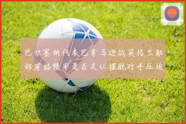 巴尔塞纳代表巴拿马迎战英格兰肋部穿插频率是否足以摆脱对手压迫