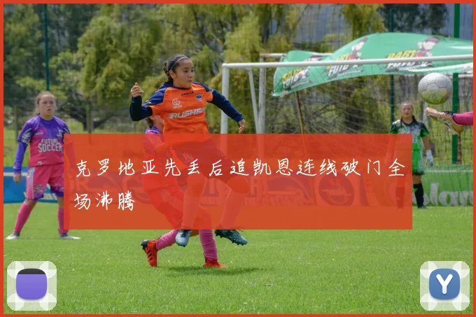 克罗地亚先丢后追凯恩连线破门全场沸腾