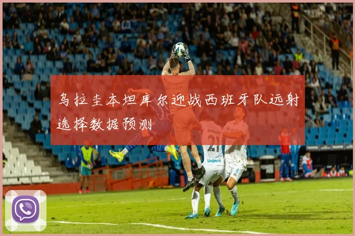 乌拉圭本坦库尔迎战西班牙队远射选择数据预测