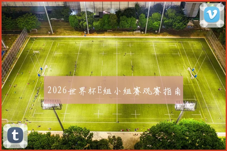 2026世界杯E组小组赛观赛指南