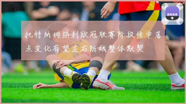 托特纳姆热刺欧冠联赛阶段传中落点变化有望左右防线整体默契