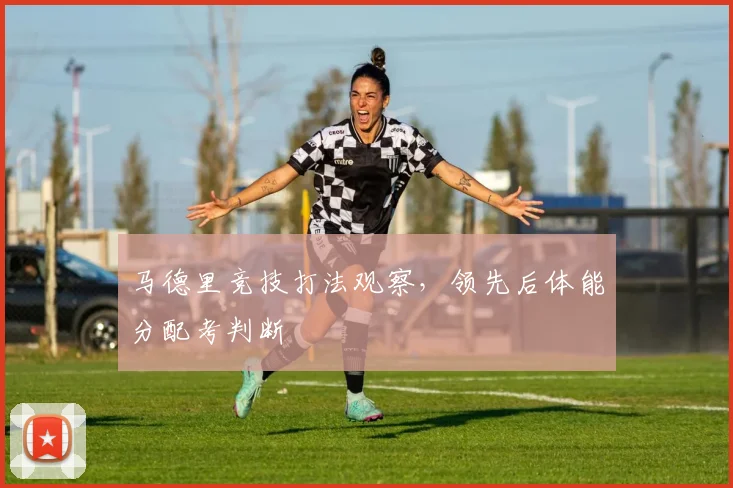 马德里竞技打法观察，领先后体能分配考判断