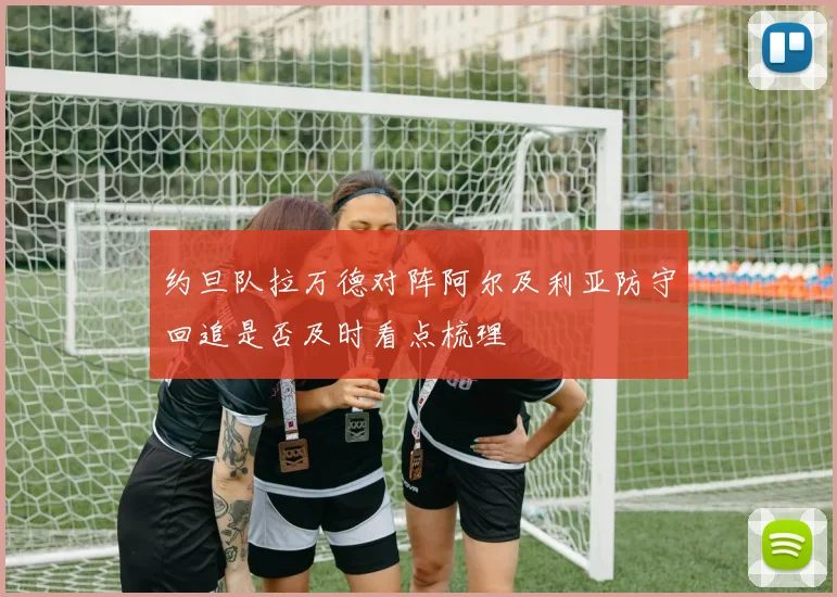 约旦队拉万德对阵阿尔及利亚防守回追是否及时看点梳理