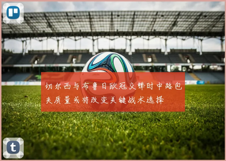 切尔西与布鲁日欧冠交锋时中路包夹质量或将改变关键战术选择