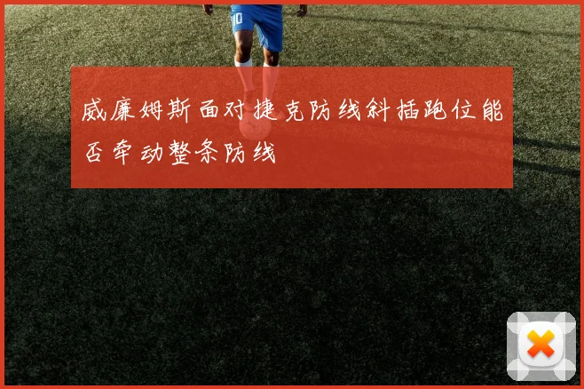 威廉姆斯面对捷克防线斜插跑位能否牵动整条防线