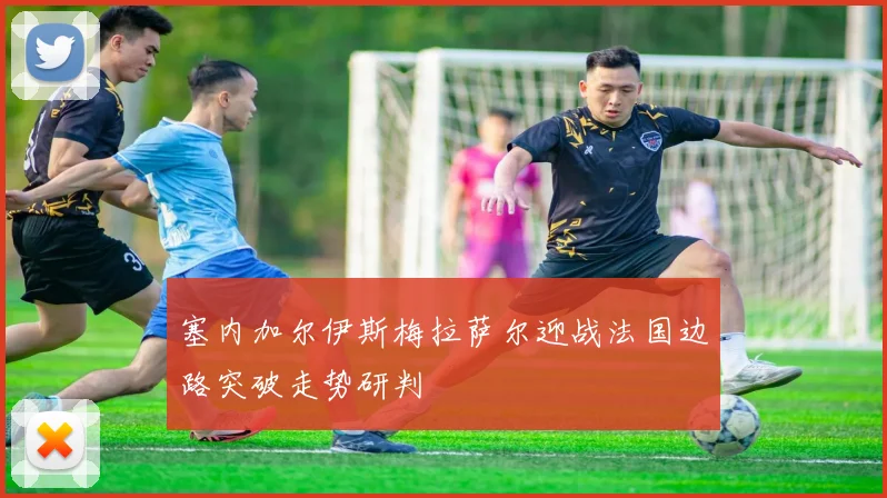 塞内加尔伊斯梅拉萨尔迎战法国边路突破走势研判