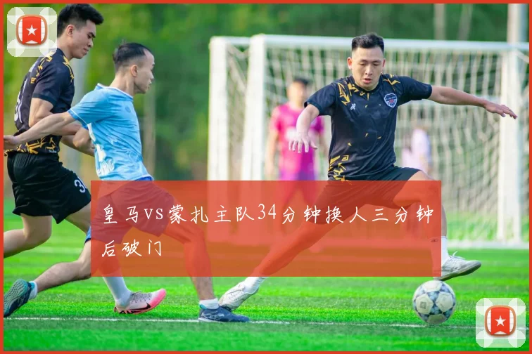 皇马vs蒙扎主队34分钟换人三分钟后破门
