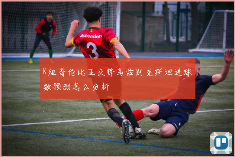 K组哥伦比亚交锋乌兹别克斯坦进球数预测怎么分析