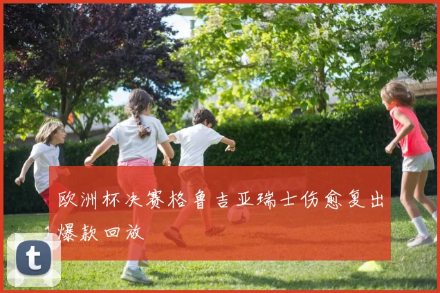 欧洲杯决赛格鲁吉亚瑞士伤愈复出爆款回放