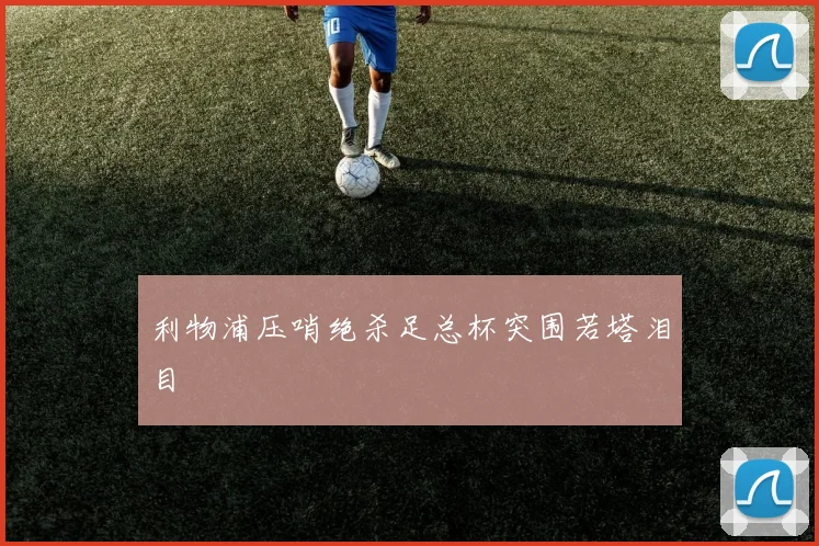 利物浦压哨绝杀足总杯突围若塔泪目