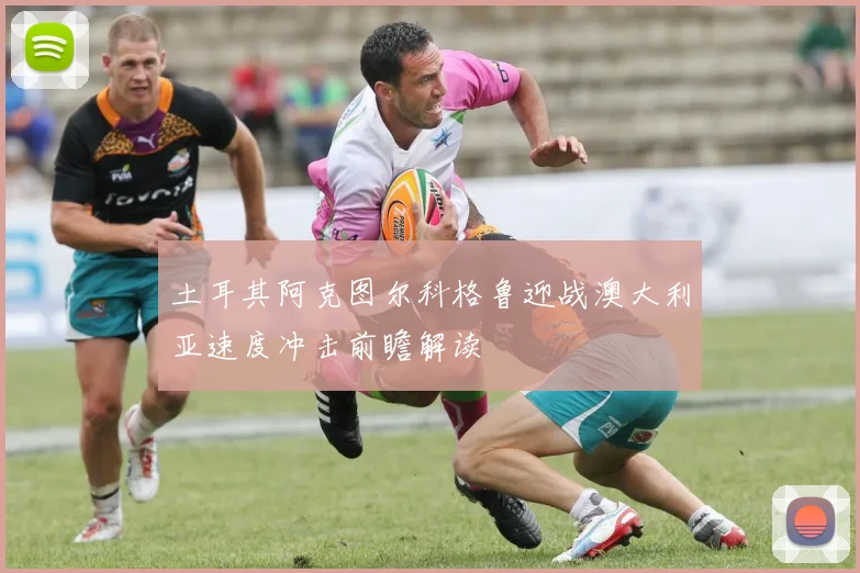 土耳其阿克图尔科格鲁迎战澳大利亚速度冲击前瞻解读