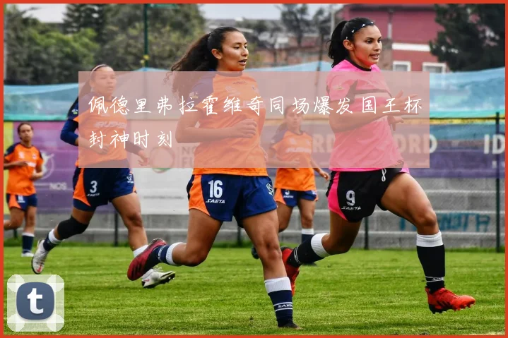 佩德里弗拉霍维奇同场爆发国王杯封神时刻