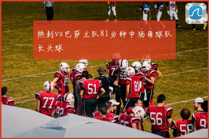 热刺vs巴萨主队81分钟中场角球队长头球
