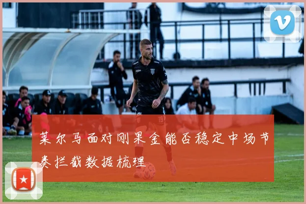 莱尔马面对刚果金能否稳定中场节奏拦截数据梳理