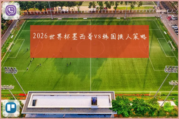 2026世界杯墨西哥vs韩国换人策略