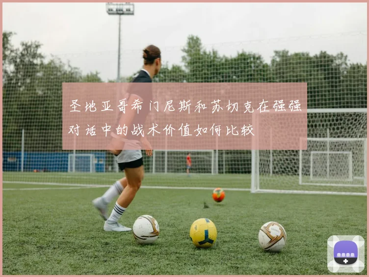 圣地亚哥希门尼斯和苏切克在强强对话中的战术价值如何比较
