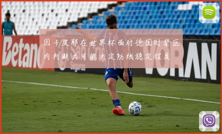 因卡皮耶在世界杯面对德国时禁区内判断力可能决定防线稳定程度