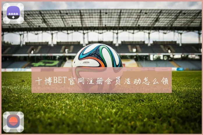 十博BET官网注册会员活动怎么领