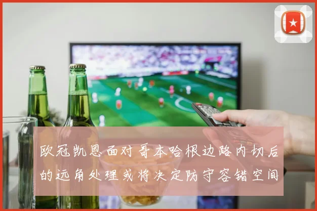 欧冠凯恩面对哥本哈根边路内切后的远角处理或将决定防守容错空间
