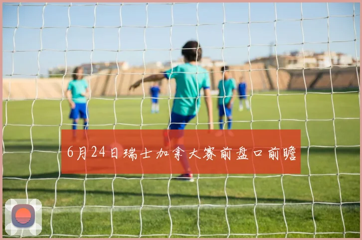 6月24日瑞士加拿大赛前盘口前瞻