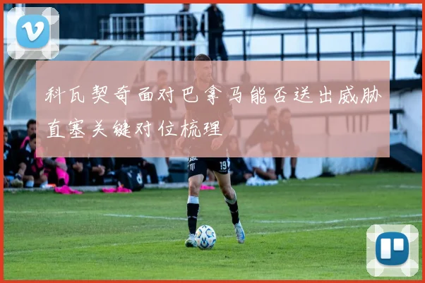 科瓦契奇面对巴拿马能否送出威胁直塞关键对位梳理