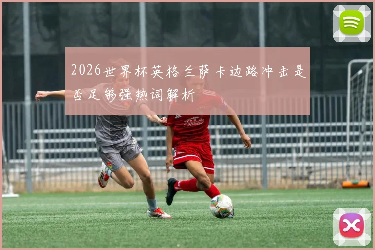 2026世界杯英格兰萨卡边路冲击是否足够强热词解析