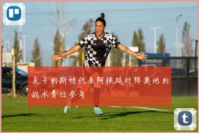 麦卡利斯特代表阿根廷对阵奥地利战术责任参考