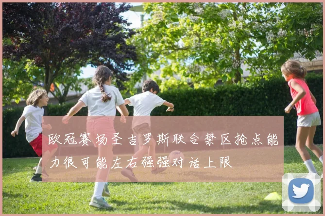 欧冠赛场圣吉罗斯联合禁区抢点能力很可能左右强强对话上限