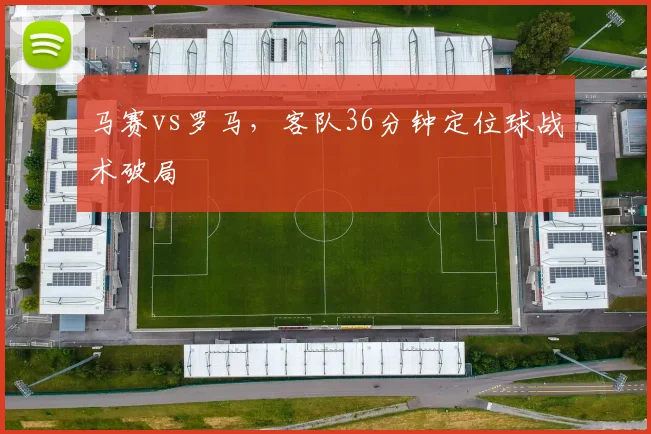 马赛vs罗马，客队36分钟定位球战术破局