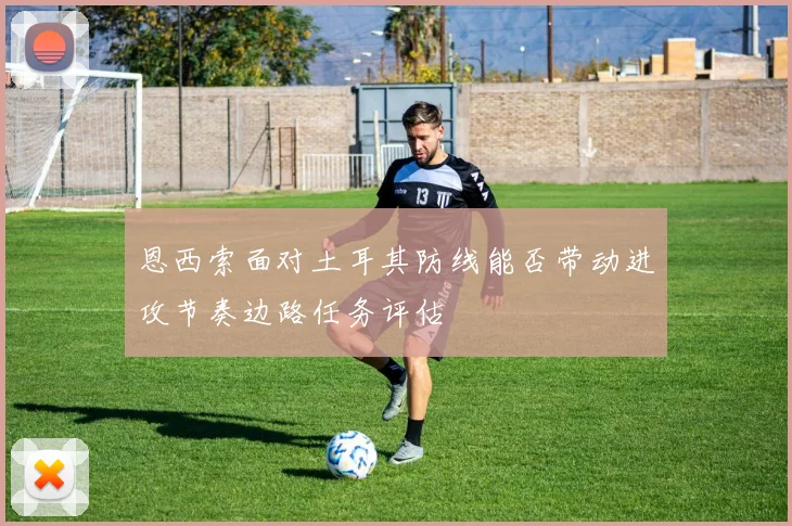 恩西索面对土耳其防线能否带动进攻节奏边路任务评估