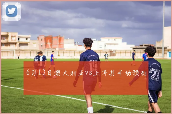 6月13日澳大利亚vs土耳其半场预测
