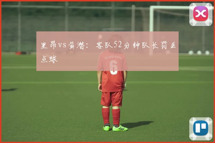 里昂vs黄潜：客队52分钟队长罚丢点球