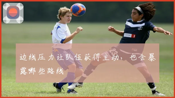 边线压力让队伍获得主动，也会暴露哪些路线