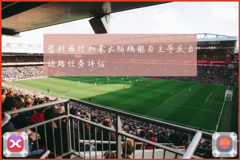 哲科面对加拿大防线能否主导反击边路任务评估