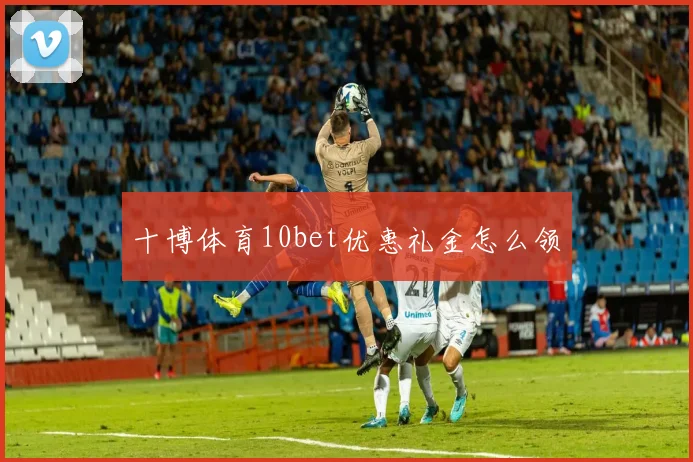 十博体育10bet优惠礼金怎么领