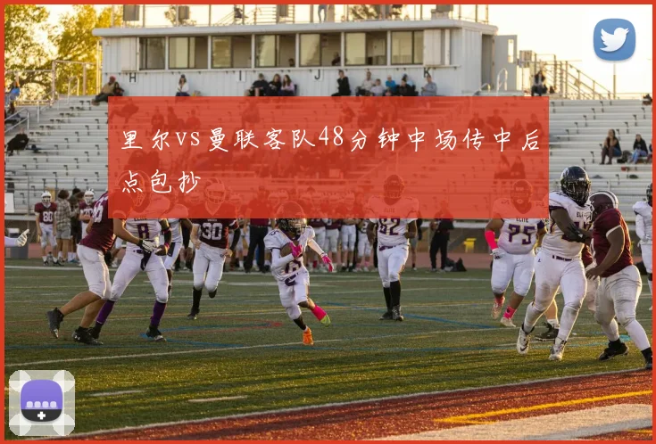 里尔vs曼联客队48分钟中场传中后点包抄
