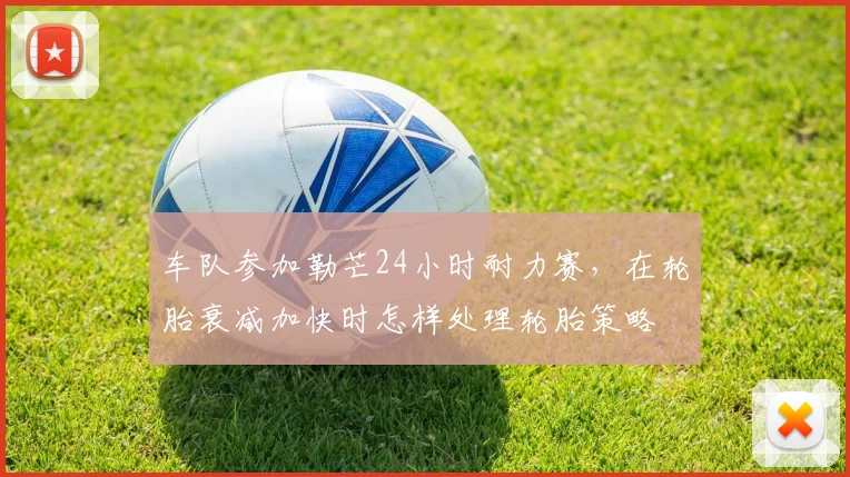 车队参加勒芒24小时耐力赛，在轮胎衰减加快时怎样处理轮胎策略