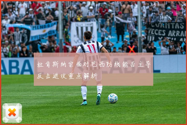 杜肯斯纳宗面对巴西防线能否主导反击进攻重点解析