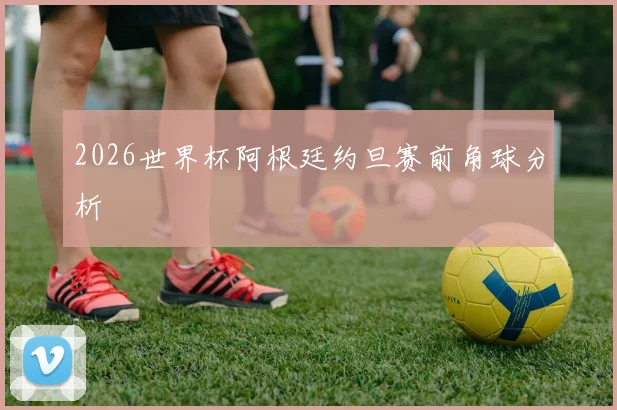 2026世界杯阿根廷约旦赛前角球分析