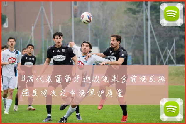 B席代表葡萄牙迎战刚果金前场反抢强度将决定中场保护质量