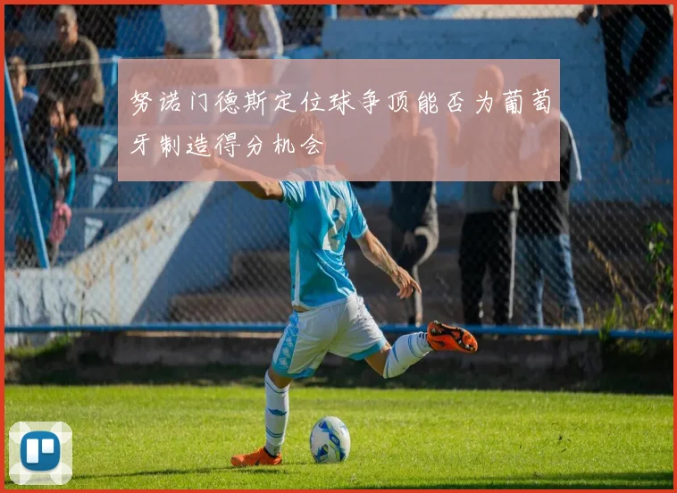 努诺门德斯定位球争顶能否为葡萄牙制造得分机会