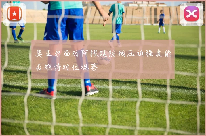 奥亚尔面对阿根廷防线压迫强度能否维持对位观察